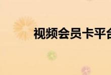 视频会员卡平台（视频会员卡盟）