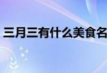 三月三有什么美食名称（三月三有什么美食）