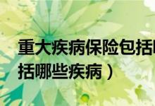 重大疾病保险包括哪些疾病?（重大疾病险包括哪些疾病）