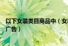 以下女装类目商品中（女装女士精品类目下以下哪种不属于广告）