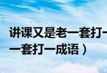 讲课又是老一套打一成语是什么（讲课又是老一套打一成语）
