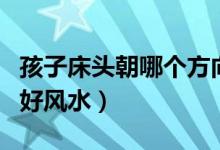 孩子床头朝哪个方向好风水（床头朝哪个方向好风水）