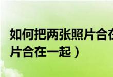如何把两张照片合在一起打印（如何把两张照片合在一起）