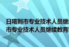 日喀则市专业技术人员继续教育网的所有专技人员（日喀则市专业技术人员继续教育网）