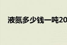 液氮多少钱一吨2020（液氮多少钱一吨）