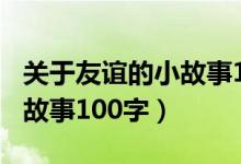 关于友谊的小故事100字作文（关于友谊的小故事100字）
