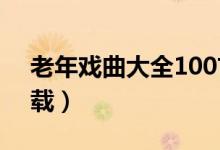 老年戏曲大全100首（老年戏曲mp4免费下载）