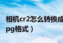 相机cr2怎么转换成jpg格式（cr2怎么转换成jpg格式）