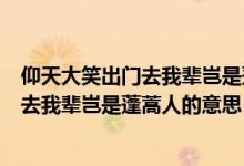 仰天大笑出门去我辈岂是蓬蒿人的意思是啥（仰天大笑出门去我辈岂是蓬蒿人的意思）