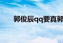 郭俊辰qq要真郭俊辰（郭俊辰qq号）