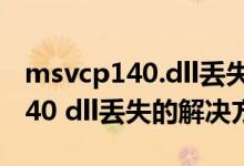 msvcp140.dll丢失怎样修复win7（msvcp140 dll丢失的解决方法win7）