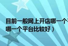 目前一般网上开店哪一个平台比较好呢（目前一般网上开店哪一个平台比较好）