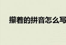 攥着的拼音怎么写的拼音（攥着怎么写）