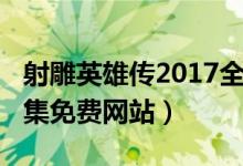 射雕英雄传2017全集（射雕英雄传2017版全集免费网站）