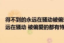 得不到的永远在骚动被偏爱的永远都有恃无恐（得不到的永远在骚动 被偏爱的都有恃无恐）