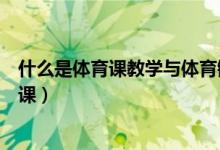 什么是体育课教学与体育锻炼开始的重要部分（什么是体育课）