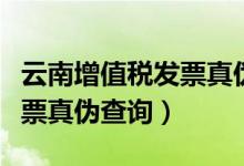 云南增值税发票真伪查询官网（云南增值税发票真伪查询）