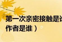 第一次亲密接触是谁写的（第一次亲密接触的作者是谁）