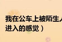 我在公车上被陌生人进入（在公车上被陌生人进入的感觉）
