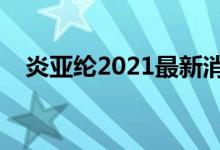 炎亚纶2021最新消息（炎亚纶最新消息）