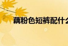 藕粉色短裤配什么颜色上衣（藕粉色）