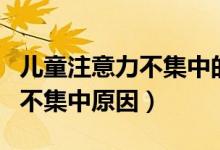 儿童注意力不集中的原因与调整（儿童注意力不集中原因）