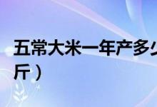 五常大米一年产多少吨（五常大米一亩产多少斤）
