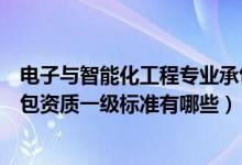 电子与智能化工程专业承包资质（电子与智能化工程专业承包资质一级标准有哪些）