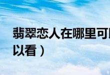 翡翠恋人在哪里可以看?(翡翠恋人在哪里可以看)