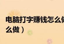 电脑打字赚钱怎么做出来的（电脑打字赚钱怎么做）