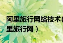 阿里旅行网络技术(北京)有限公司怎么样(阿里旅行网)
