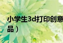 小学生3d打印创意作品（小学生3d打印笔作品）