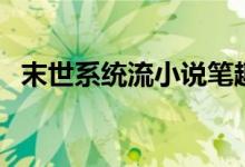 末世系统流小说笔趣阁（末世系统流小说）