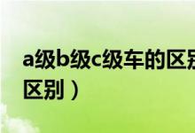 a级b级c级车的区别在哪里（a级b级c级车的区别）