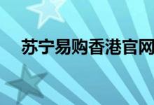 苏宁易购香港官网首页（香港苏宁官网）