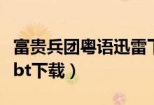 富贵兵团粤语迅雷下载（富贵兵团粤语完整版bt下载）
