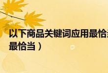以下商品关键词应用最恰当的一项是（以下商品关键词应用最恰当）