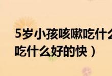 5岁小孩咳嗽吃什么好的快点（5岁小孩咳嗽吃什么好的快）