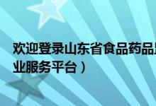 欢迎登录山东省食品药品监（山东省食品药品监督管理局企业服务平台）