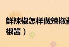 鲜辣椒怎样做辣椒酱不上火（鲜辣椒怎样做辣椒酱）