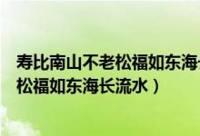 寿比南山不老松福如东海长流水篆书怎样写（寿比南山不老松福如东海长流水）