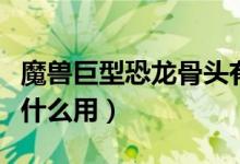 魔兽巨型恐龙骨头有什么用（巨型恐龙骨头有什么用）