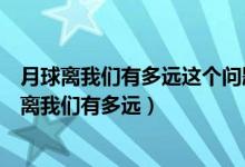 月球离我们有多远这个问题是科学家利用什么解决的（月球离我们有多远）