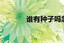 谁有种子吗急求（谁有种子）