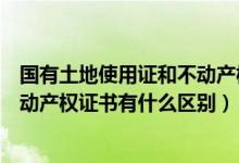 国有土地使用证和不动产权证一样吗（国有土地使用证和不动产权证书有什么区别）