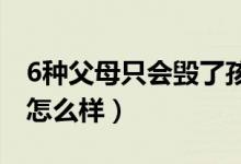 6种父母只会毁了孩子（好父母决定孩子一生怎么样）