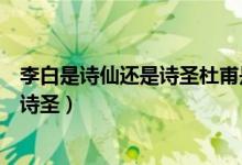 李白是诗仙还是诗圣杜甫是诗仙还是诗圣（李白是诗仙还是诗圣）