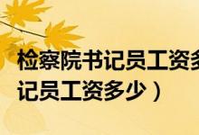 检察院书记员工资多少县级在安徽（检察院书记员工资多少）