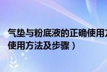 气垫与粉底液的正确使用方法（粉底液怎么用 粉底液的正确使用方法及步骤）