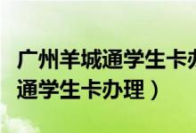 广州羊城通学生卡办理在哪个地铁（广州羊城通学生卡办理）